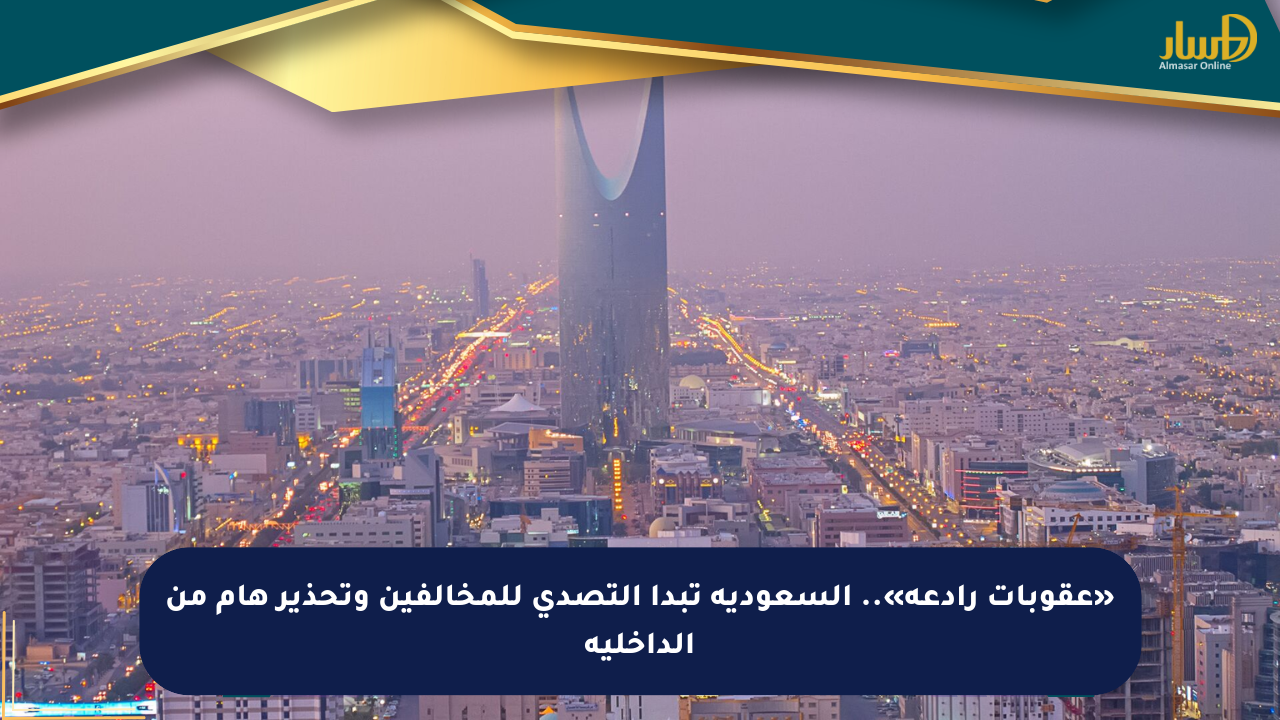 «عقوبات رادعة».. السعودية تبدأ التصدي للمخالفين وتحذير هام من الداخلية